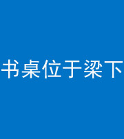 五指山阴阳风水化煞一百四十九——书桌位于梁下